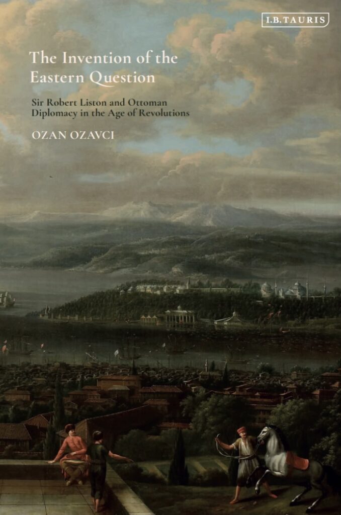 The Invention of the Eastern Question: Sir Robert Liston and Ottoman Diplomacy in the Age of Revolutions.